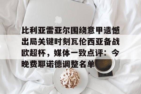 比利亚雷亚尔围绕意甲遗憾出局关键时刻瓦伦西亚备战欧超杯，媒体一致点评：今晚费耶诺德调整名单
